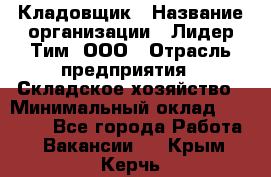 Кладовщик › Название организации ­ Лидер Тим, ООО › Отрасль предприятия ­ Складское хозяйство › Минимальный оклад ­ 15 000 - Все города Работа » Вакансии   . Крым,Керчь